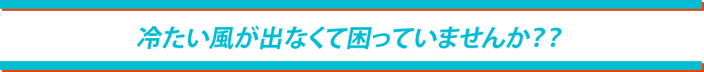 冷たい風がでなくて困っていませんか?