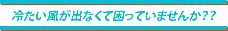 冷たい風がでなくて困っていませんか?